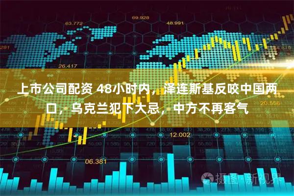 上市公司配资 48小时内，泽连斯基反咬中国两口，乌克兰犯下大忌，中方不再客气