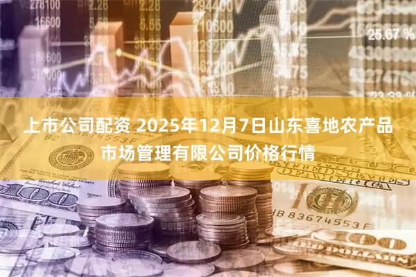 上市公司配资 2025年12月7日山东喜地农产品市场管理有限公司价格行情