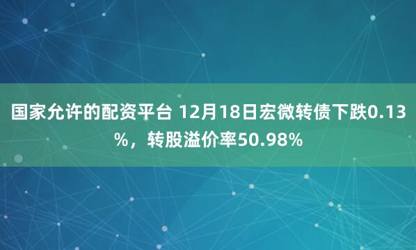 国家允许的配资平台 12月18日宏微转债下跌0.13%，转股溢价率50.98%