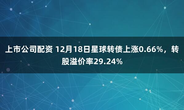 上市公司配资 12月18日星球转债上涨0.66%，转股溢价率29.24%