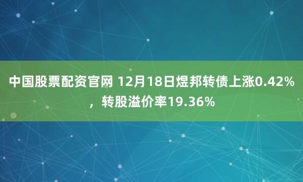 中国股票配资官网 12月18日煜邦转债上涨0.42%，转股溢价率19.36%