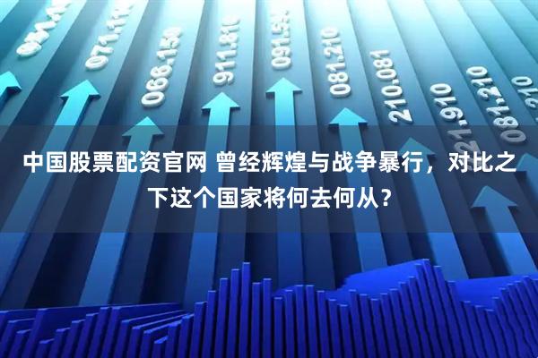 中国股票配资官网 曾经辉煌与战争暴行，对比之下这个国家将何去何从？
