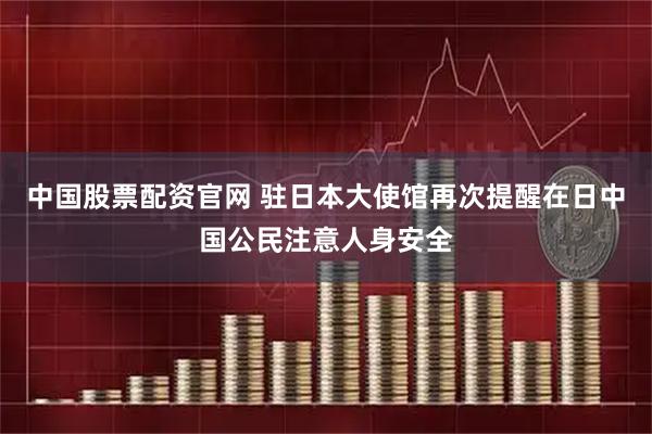 中国股票配资官网 驻日本大使馆再次提醒在日中国公民注意人身安全