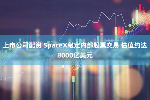上市公司配资 SpaceX敲定内部股票交易 估值约达8000亿美元