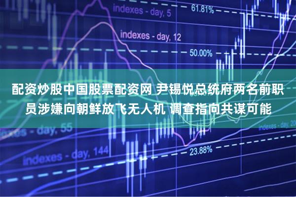 配资炒股中国股票配资网 尹锡悦总统府两名前职员涉嫌向朝鲜放飞无人机 调查指向共谋可能