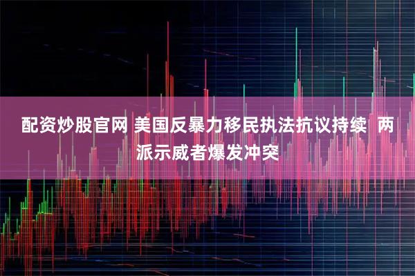 配资炒股官网 美国反暴力移民执法抗议持续  两派示威者爆发冲突