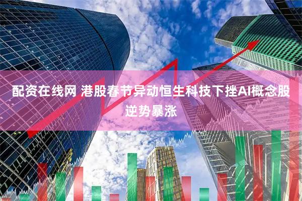 配资在线网 港股春节异动恒生科技下挫AI概念股逆势暴涨