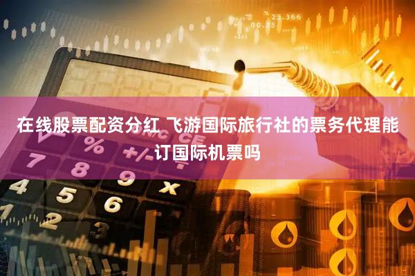 在线股票配资分红 飞游国际旅行社的票务代理能订国际机票吗