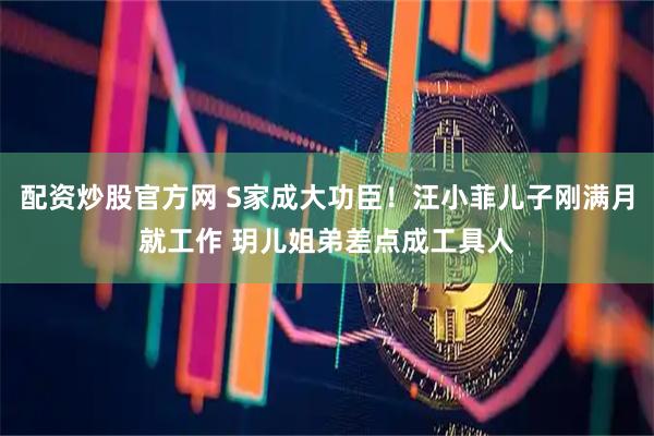 配资炒股官方网 S家成大功臣！汪小菲儿子刚满月就工作 玥儿姐弟差点成工具人
