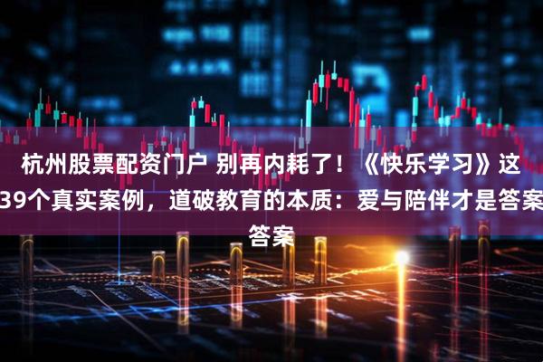 杭州股票配资门户 别再内耗了！《快乐学习》这39个真实案例，道破教育的本质：爱与陪伴才是答案