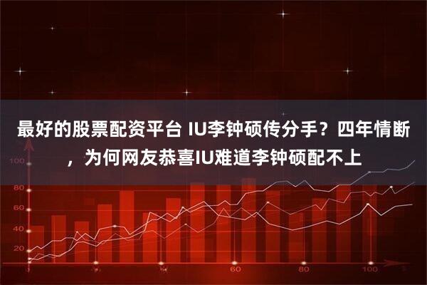 最好的股票配资平台 IU李钟硕传分手？四年情断，为何网友恭喜IU难道李钟硕配不上