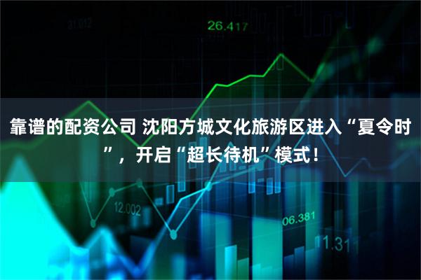 靠谱的配资公司 沈阳方城文化旅游区进入“夏令时”，开启“超长待机”模式！