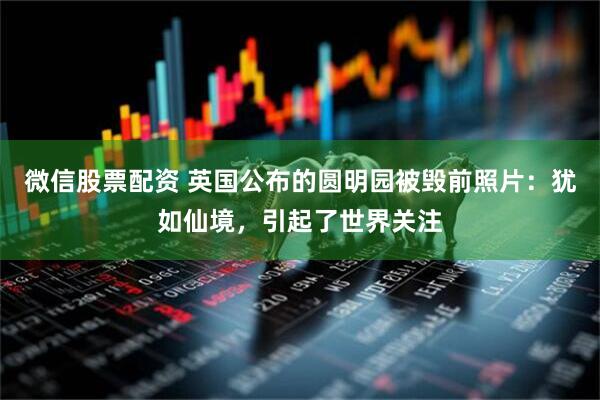微信股票配资 英国公布的圆明园被毁前照片：犹如仙境，引起了世界关注