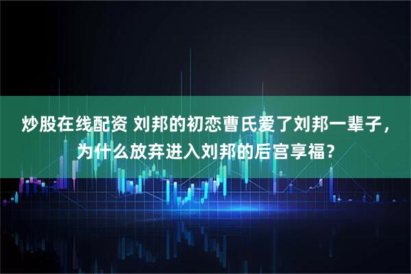 炒股在线配资 刘邦的初恋曹氏爱了刘邦一辈子，为什么放弃进入刘邦的后宫享福？