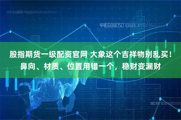 股指期货一级配资官网 大象这个吉祥物别乱买！鼻向、材质、位置用错一个，稳财变漏财