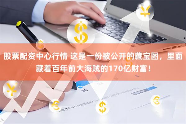 股票配资中心行情 这是一份被公开的藏宝图，里面藏着百年前大海贼的170亿财富！