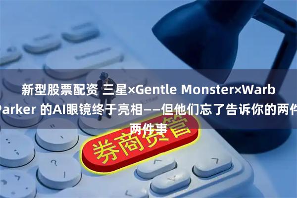 新型股票配资 三星×Gentle Monster×Warby Parker 的AI眼镜终于亮相——但他们忘了告诉你的两件事