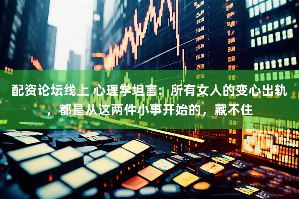 配资论坛线上 心理学坦言：所有女人的变心出轨，都是从这两件小事开始的，藏不住