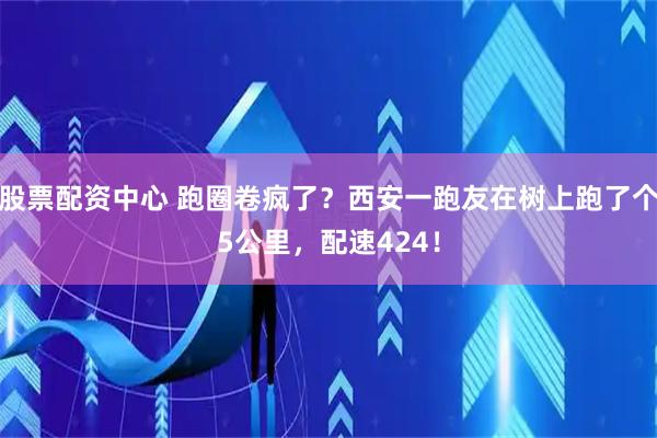 股票配资中心 跑圈卷疯了？西安一跑友在树上跑了个5公里，配速424！