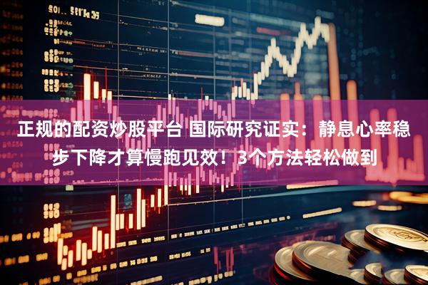正规的配资炒股平台 国际研究证实：静息心率稳步下降才算慢跑见效！3个方法轻松做到