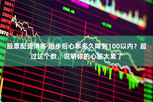 股票配资博客 跑步后心率多久降到100以内？超过这个数，说明你的心脏太累了