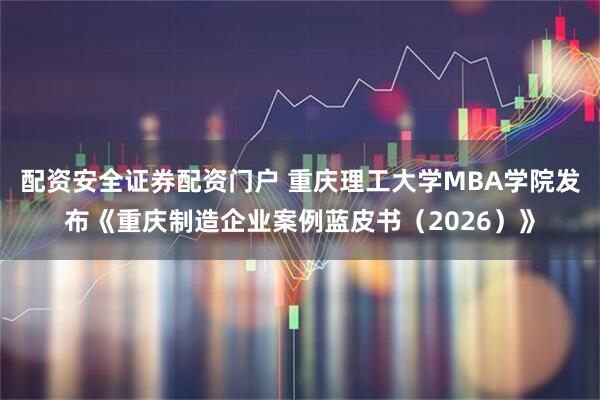 配资安全证券配资门户 重庆理工大学MBA学院发布《重庆制造企业案例蓝皮书（2026）》