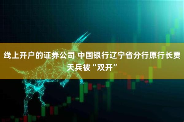 线上开户的证券公司 中国银行辽宁省分行原行长贾天兵被“双开”