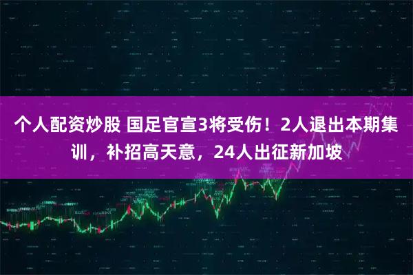 个人配资炒股 国足官宣3将受伤！2人退出本期集训，补招高天意，24人出征新加坡