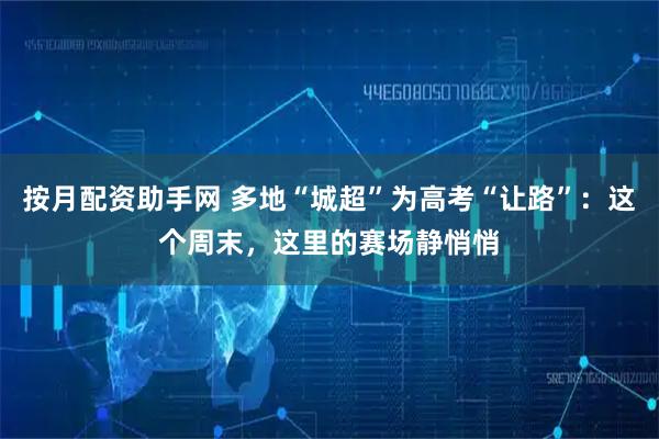 按月配资助手网 多地“城超”为高考“让路”：这个周末，这里的赛场静悄悄