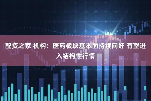 配资之家 机构：医药板块基本面持续向好 有望进入结构性行情