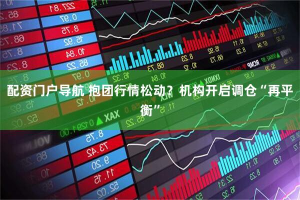 配资门户导航 抱团行情松动？机构开启调仓“再平衡”