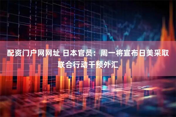 配资门户网网址 日本官员：周一将宣布日美采取联合行动干预外汇